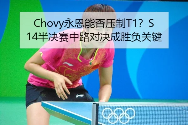 Chovy永恩能否压制T1？S14半决赛中路对决成胜负关键